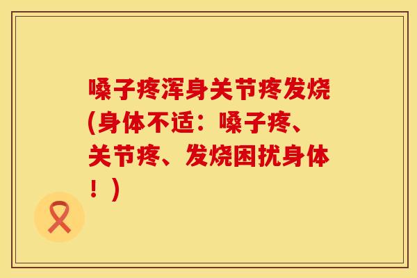 嗓子疼浑身关节疼发烧(身体不适：嗓子疼、关节疼、发烧困扰身体！)