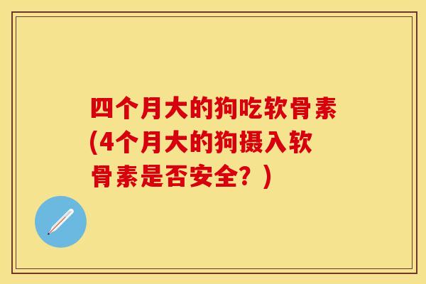 四个月大的狗吃软骨素(4个月大的狗摄入软骨素是否安全？)