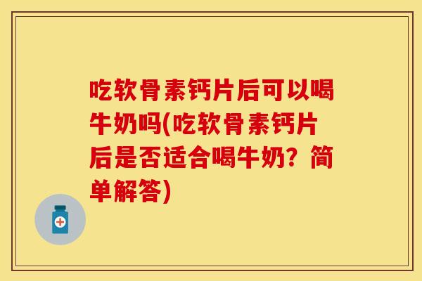 吃软骨素钙片后可以喝牛奶吗(吃软骨素钙片后是否适合喝牛奶？简单解答)