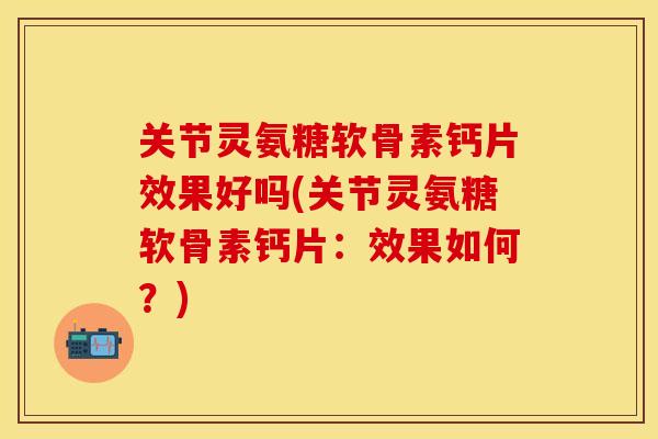 关节灵氨糖软骨素钙片效果好吗(关节灵氨糖软骨素钙片：效果如何？)