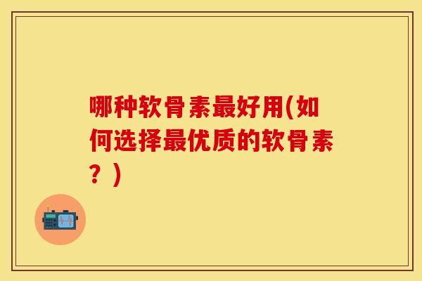 哪种软骨素最好用(如何选择最优质的软骨素？)
