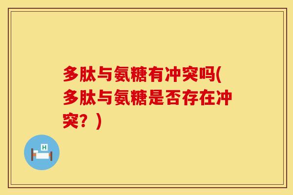 多肽与氨糖有冲突吗(多肽与氨糖是否存在冲突？)