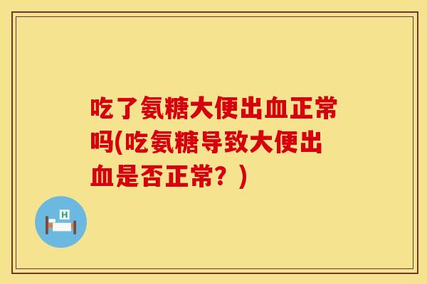吃了氨糖大便出血正常吗(吃氨糖导致大便出血是否正常？)