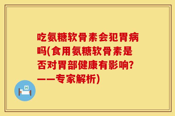 吃氨糖软骨素会犯胃病吗(食用氨糖软骨素是否对胃部健康有影响？——专家解析)