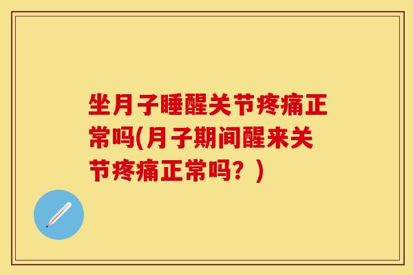 坐月子睡醒关节正常吗(月子期间醒来关节正常吗?) 坐月子睡醒关节正常吗(月子期间醒来关节正常吗?)
