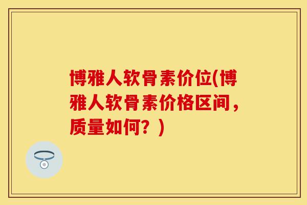 博雅人软骨素价位(博雅人软骨素价格区间，质量如何？)