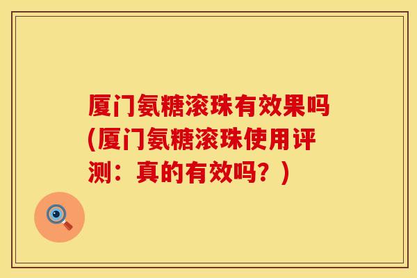 厦门氨糖滚珠有效果吗(厦门氨糖滚珠使用评测：真的有效吗？)