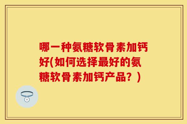 哪一种氨糖软骨素加钙好(如何选择好的氨糖软骨素加钙产品?) 哪一种氨糖软骨素加钙好(如何选择好的氨糖软骨素加钙产品?)