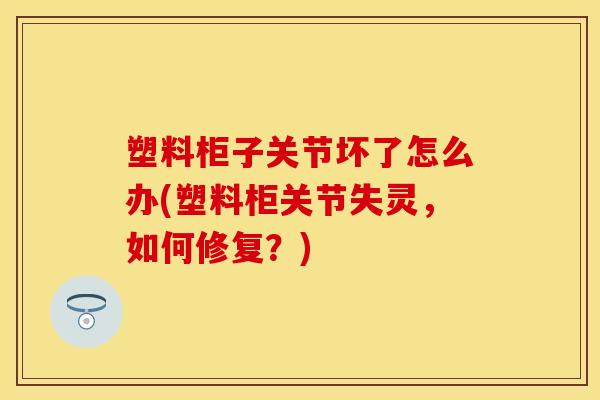 塑料柜子关节坏了怎么办(塑料柜关节失灵，如何修复？)