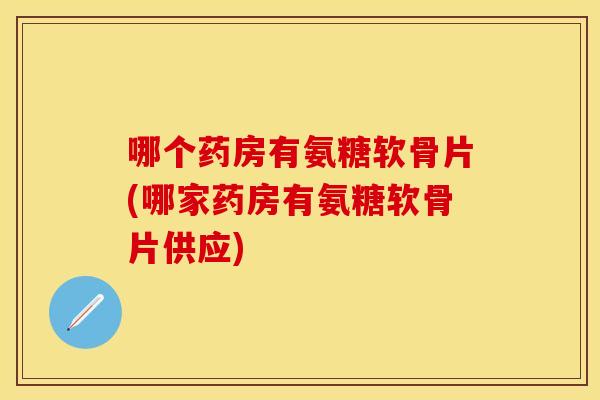 哪个药房有氨糖软骨片(哪家药房有氨糖软骨片供应)