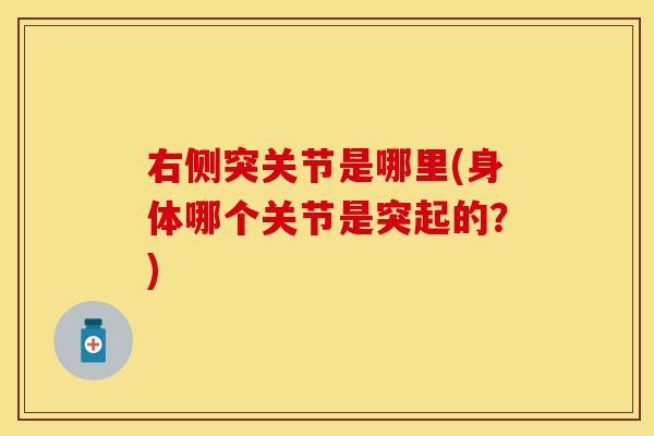 右侧突关节是哪里(身体哪个关节是突起的？)