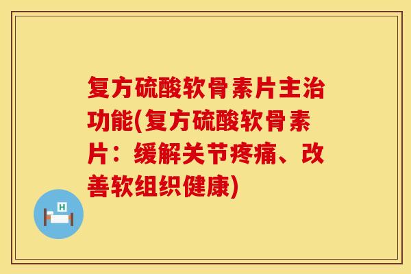 复方硫酸软骨素片主治功能(复方硫酸软骨素片：缓解关节疼痛、改善软组织健康)