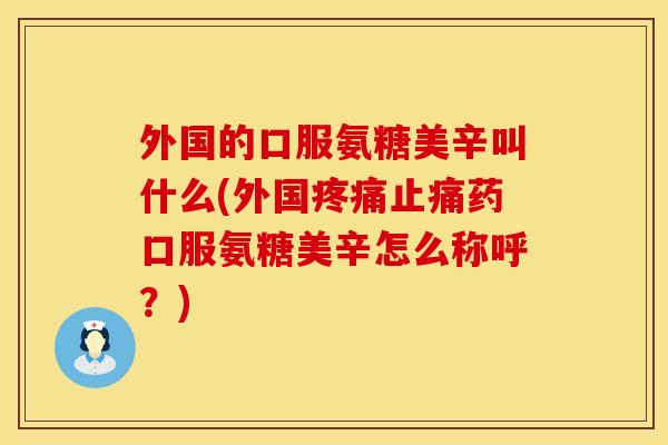 外国的口服氨糖美辛叫什么(外国疼痛止痛药口服氨糖美辛怎么称呼？)