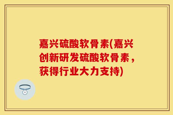 嘉兴硫酸软骨素(嘉兴创新研发硫酸软骨素，获得行业大力支持)