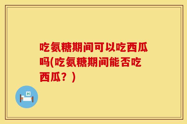 吃氨糖期间可以吃西瓜吗(吃氨糖期间能否吃西瓜？)