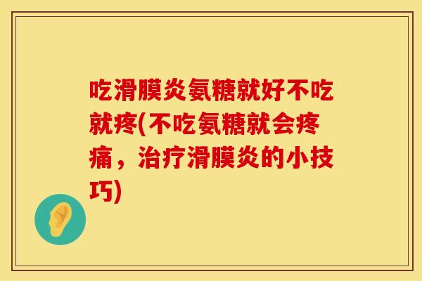 吃滑膜炎氨糖就好不吃就疼(不吃氨糖就会疼痛，治疗滑膜炎的小技巧)