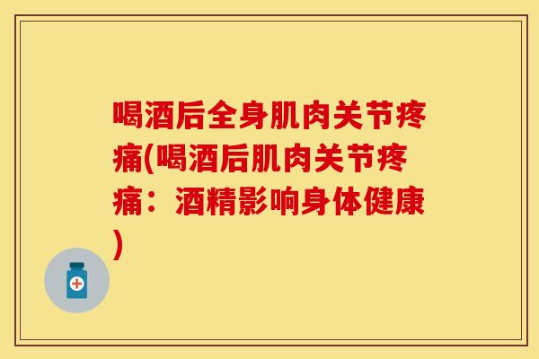 喝酒后全身肌肉关节疼痛(喝酒后肌肉关节疼痛：酒精影响身体健康)
