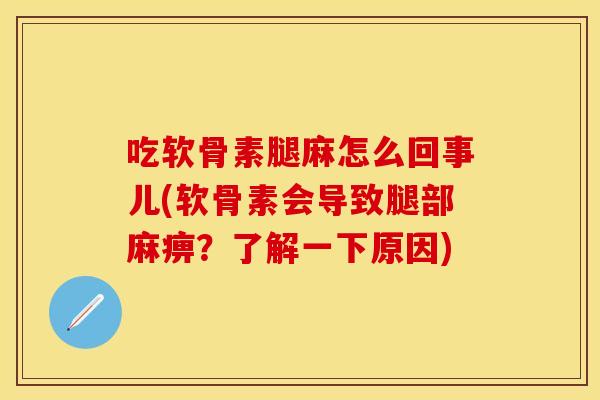 吃软骨素腿麻怎么回事儿(软骨素会导致腿部麻痹？了解一下原因)