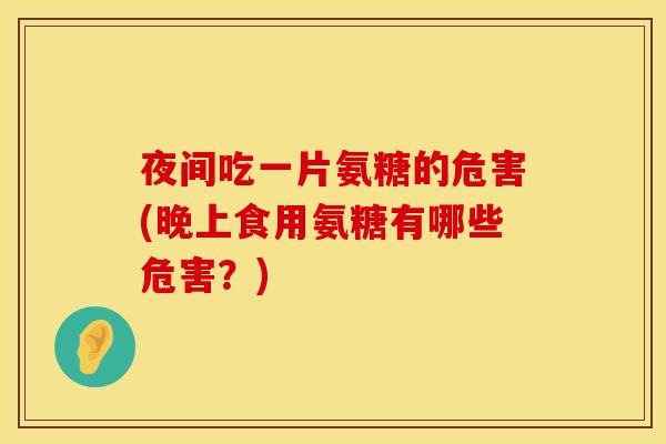 夜间吃一片氨糖的危害(晚上食用氨糖有哪些危害？)