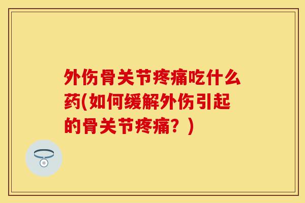 外伤骨关节疼痛吃什么药(如何缓解外伤引起的骨关节疼痛？)