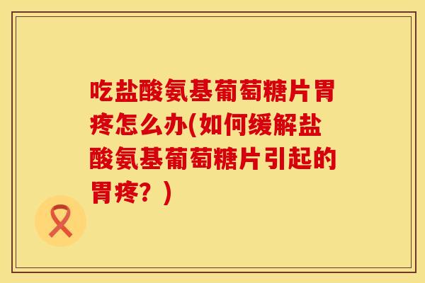 吃盐酸氨基葡萄糖片胃疼怎么办(如何缓解盐酸氨基葡萄糖片引起的胃疼？)