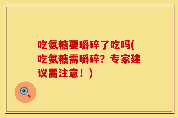 吃氨糖要嚼碎了吃吗(吃氨糖需嚼碎？专家建议需注意！)