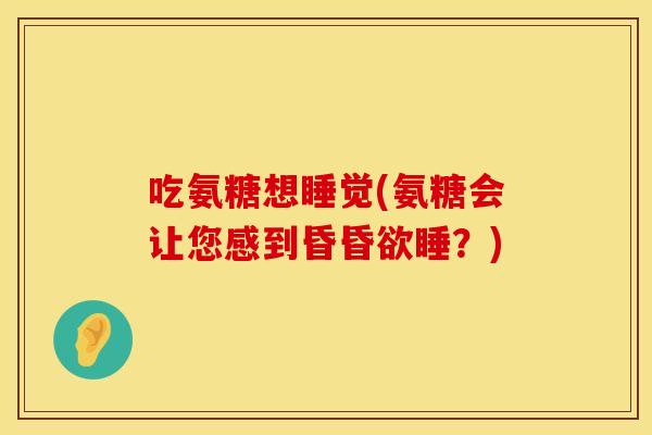 吃氨糖想睡觉(氨糖会让您感到昏昏欲睡？)
