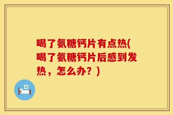 喝了氨糖钙片有点热(喝了氨糖钙片后感到发热，怎么办？)