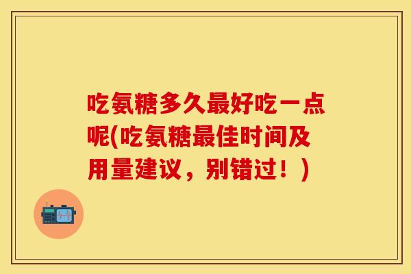 吃氨糖多久最好吃一点呢(吃氨糖最佳时间及用量建议，别错过！)