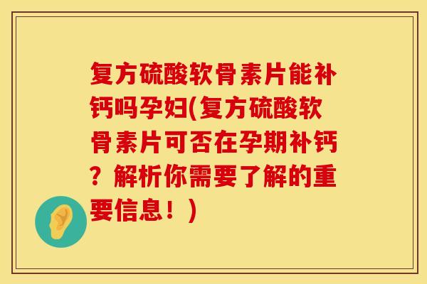 复方硫酸软骨素片能补钙吗孕妇(复方硫酸软骨素片可否在孕期补钙？解析你需要了解的重要信息！)