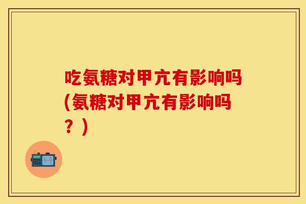 吃氨糖对甲亢有影响吗(氨糖对甲亢有影响吗？)