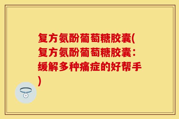 复方氨酚葡萄糖胶囊(复方氨酚葡萄糖胶囊：缓解多种痛症的好帮手)