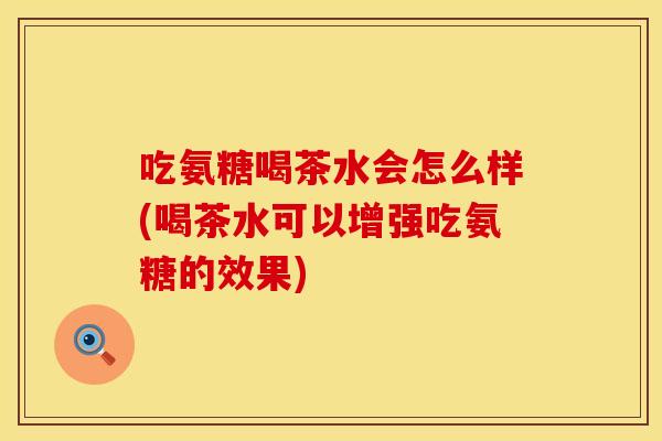 吃氨糖喝茶水会怎么样(喝茶水可以增强吃氨糖的效果)