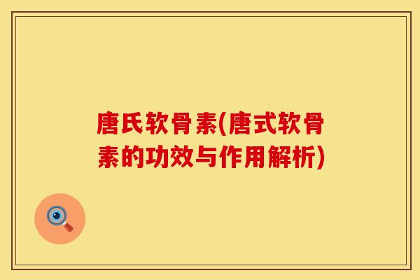 唐氏软骨素(唐式软骨素的功效与作用解析)