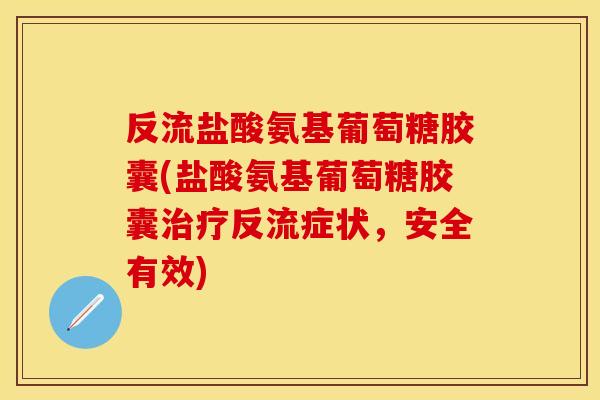 反流盐酸氨基葡萄糖胶囊(盐酸氨基葡萄糖胶囊治疗反流症状，安全有效)