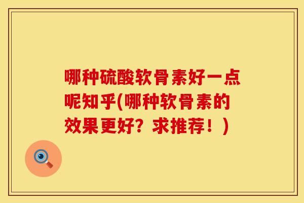 哪种硫酸软骨素好一点呢知乎(哪种软骨素的效果更好？求推荐！)