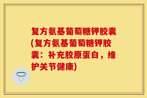 复方氨基葡萄糖钾胶囊(复方氨基葡萄糖钾胶囊：补充胶原蛋白，维护关节健康)