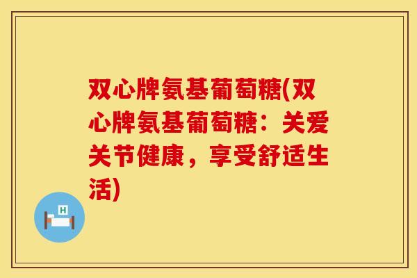 双心牌氨基葡萄糖(双心牌氨基葡萄糖：关爱关节健康，享受舒适生活)