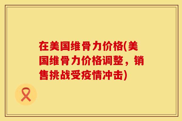 在美国维骨力价格(美国维骨力价格调整,销售挑战受疫情冲击)