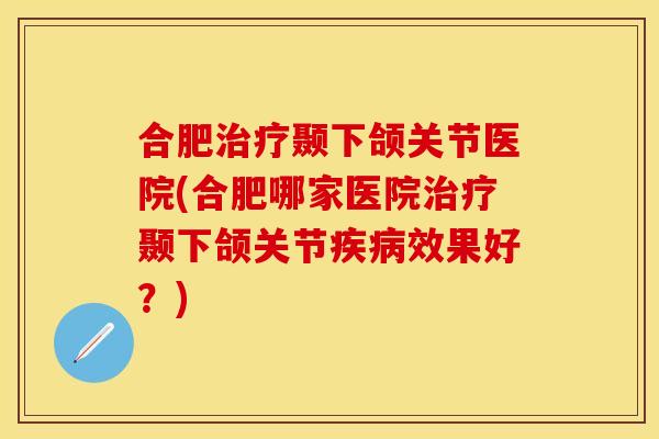 合肥治疗颞下颌关节医院(合肥哪家医院治疗颞下颌关节疾病效果好？)