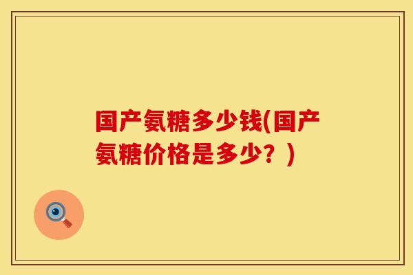 国产氨糖多少钱(国产氨糖价格是多少？)