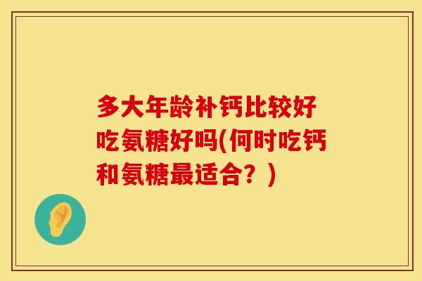 多大年龄补钙比较好 吃氨糖好吗(何时吃钙和氨糖最适合？)