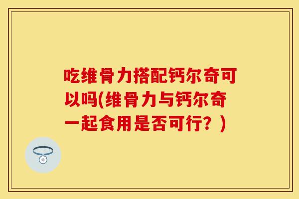 吃维骨力搭配钙尔奇可以吗(维骨力与钙尔奇一起食用是否可行？)