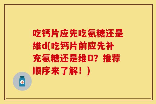 吃钙片应先吃氨糖还是维d(吃钙片前应先补充氨糖还是维D？推荐顺序来了解！)