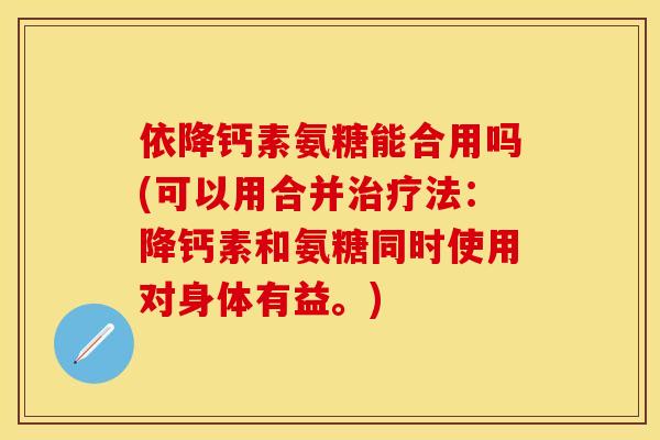 依降钙素氨糖能合用吗(可以用合并治疗法：降钙素和氨糖同时使用对身体有益。)