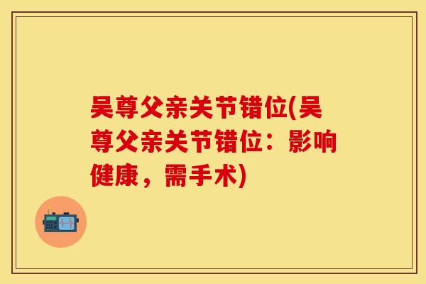 吴尊父亲关节错位(吴尊父亲关节错位：影响健康，需手术)
