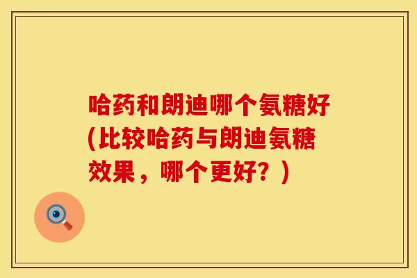 哈药和朗迪哪个氨糖好(比较哈药与朗迪氨糖效果，哪个更好？)