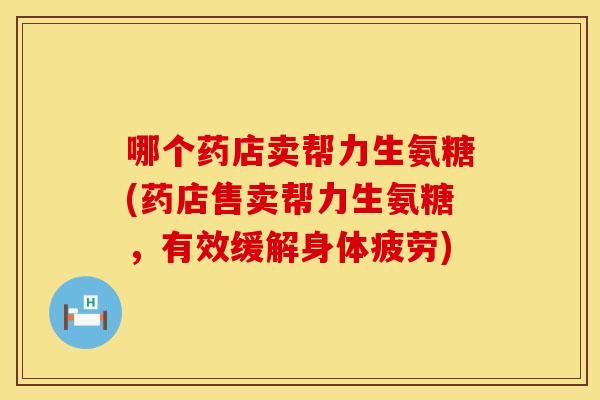 哪个药店卖帮力生氨糖(药店售卖帮力生氨糖，有效缓解身体疲劳)