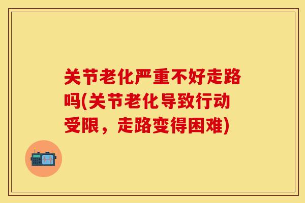 关节老化严重不好走路吗(关节老化导致行动受限，走路变得困难)