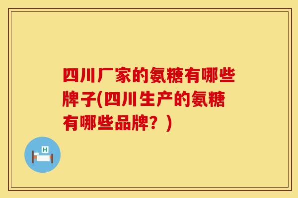 四川厂家的氨糖有哪些牌子(四川生产的氨糖有哪些品牌？)
